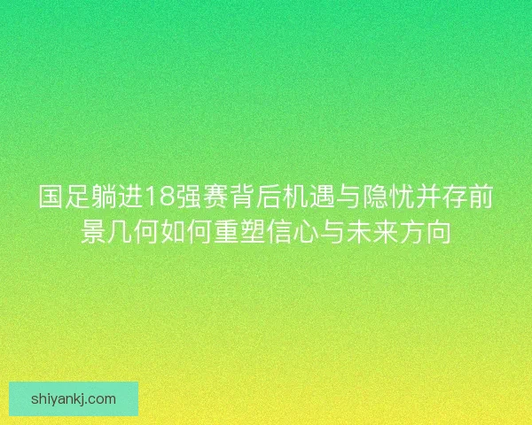 国足躺进18强赛背后机遇与隐忧并存前景几何如何重塑信心与未来方向