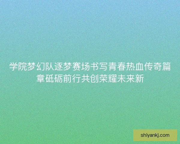 学院梦幻队逐梦赛场书写青春热血传奇篇章砥砺前行共创荣耀未来新 学院梦幻队逐梦赛场书写青春热血传奇篇章砥砺前行共创荣耀未来新