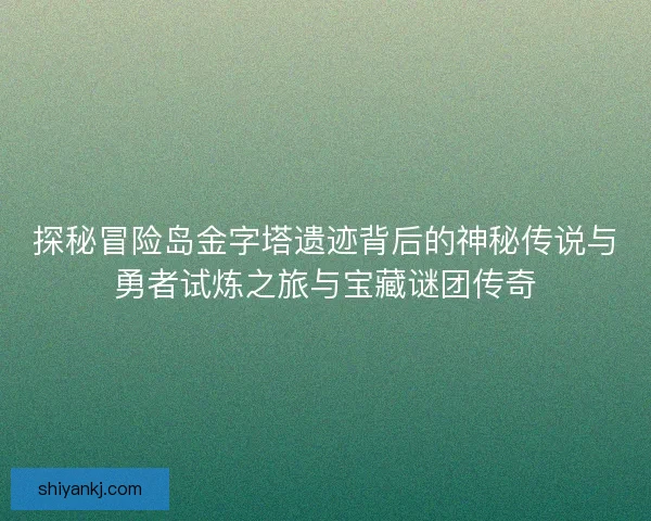 探秘冒险岛金字塔遗迹背后的神秘传说与勇者试炼之旅与宝藏谜团传奇