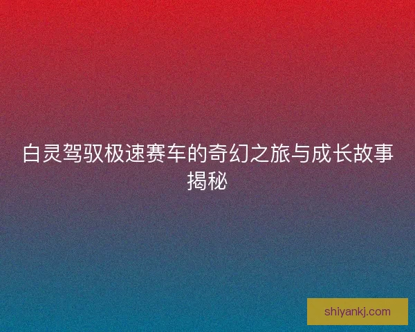 白灵驾驭极速赛车的奇幻之旅与成长故事揭秘