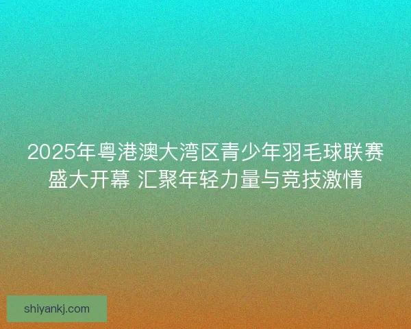 2025年粤港澳大湾区青少年羽毛球联赛盛大开幕 汇聚年轻力量与竞技激情 2025年粤港澳大湾区青少年羽毛球联赛盛大开幕 汇聚年轻力量与竞技激情