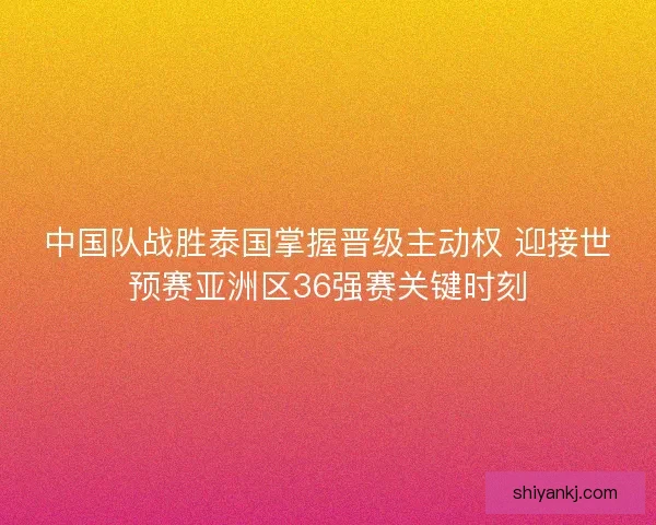 中国队战胜泰国掌握晋级主动权 迎接世预赛亚洲区36强赛关键时刻