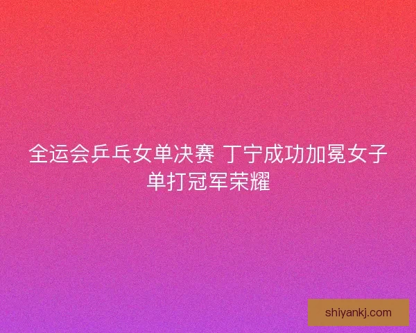 全运会乒乓女单决赛 丁宁成功加冕女子单打冠军荣耀