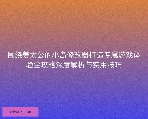 围绕姜太公的小岛修改器打造专属游戏体验全攻略深度解析与实用技巧 围绕姜太公的小岛修改器打造专属游戏体验全攻略深度解析与实用技巧