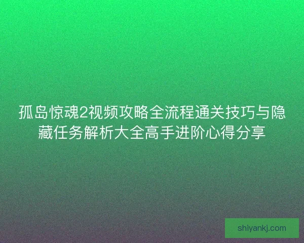 孤岛惊魂2视频攻略全流程通关技巧与隐藏任务解析大全高手进阶心得分享 孤岛惊魂2视频攻略全流程通关技巧与隐藏任务解析大全高手进阶心得分享