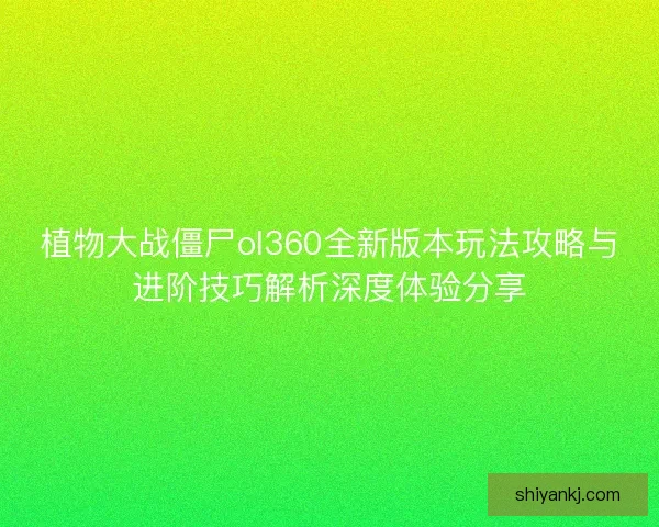 植物大战僵尸ol360全新版本玩法攻略与进阶技巧解析深度体验分享