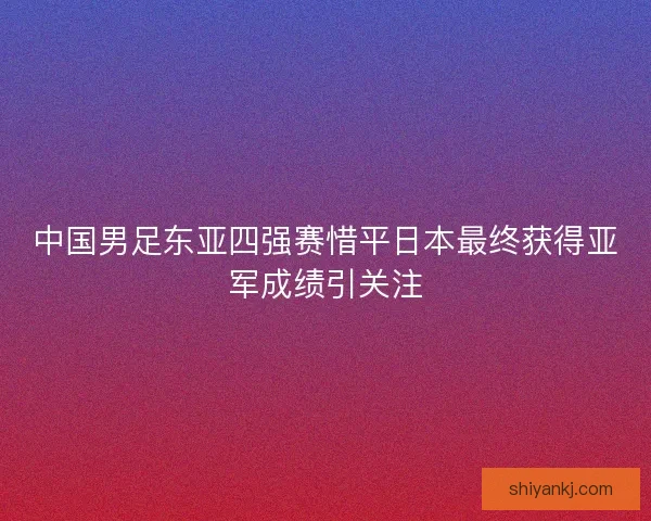 中国男足东亚四强赛惜平日本最终获得亚军成绩引关注 中国男足东亚四强赛惜平日本最终获得亚军成绩引关注