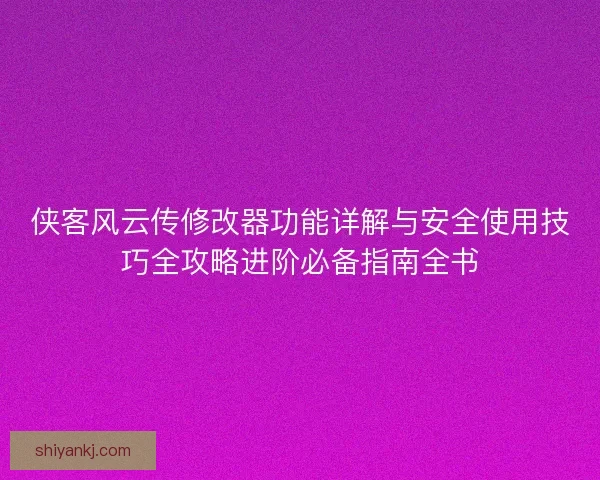 侠客风云传修改器功能详解与安全使用技巧全攻略进阶必备指南全书