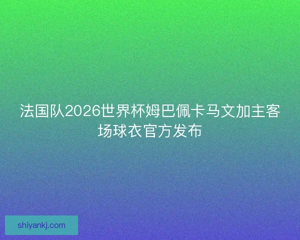 法国队2026世界杯姆巴佩卡马文加主客场球衣官方发布