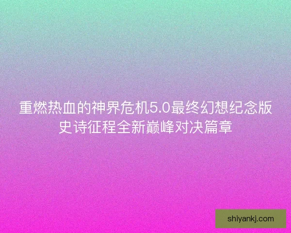 重燃热血的神界危机5.0最终幻想纪念版史诗征程全新巅峰对决篇章