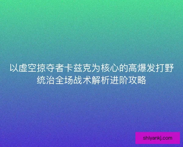 以虚空掠夺者卡兹克为核心的高爆发打野统治全场战术解析进阶攻略
