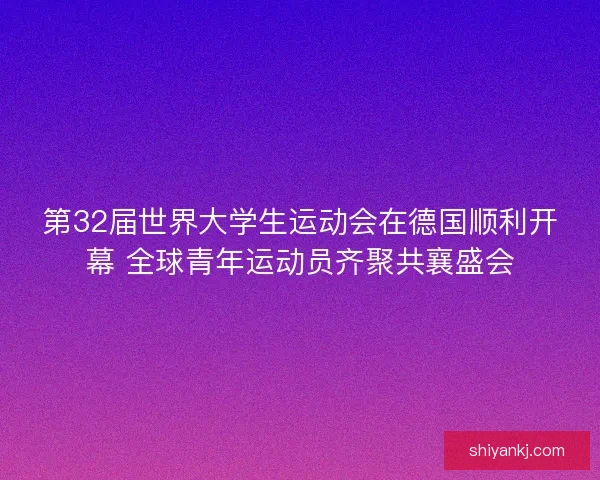 第32届世界大学生运动会在德国顺利开幕 全球青年运动员齐聚共襄盛会