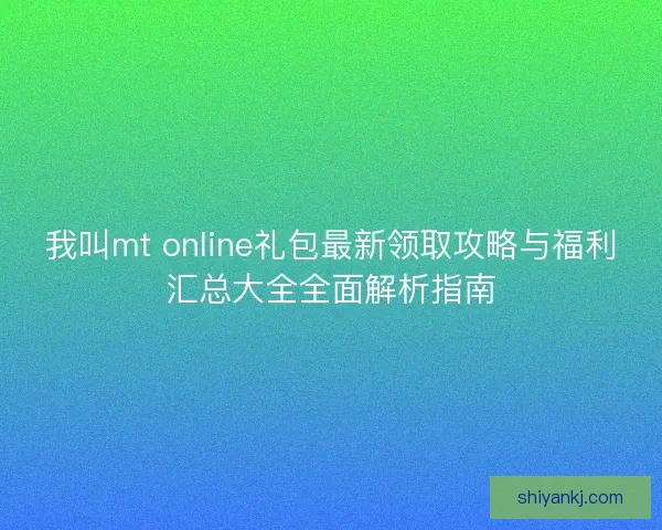 我叫mt online礼包最新领取攻略与福利汇总大全全面解析指南