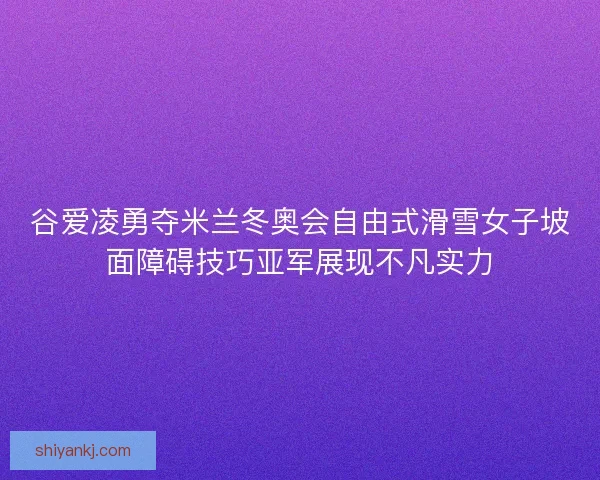 谷爱凌勇夺米兰冬奥会自由式滑雪女子坡面障碍技巧亚军展现不凡实力 谷爱凌勇夺米兰冬奥会自由式滑雪女子坡面障碍技巧亚军展现不凡实力