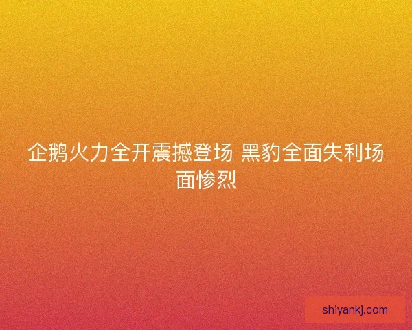 企鹅火力全开震撼登场 黑豹全面失利场面惨烈 企鹅火力全开震撼登场 黑豹全面失利场面惨烈