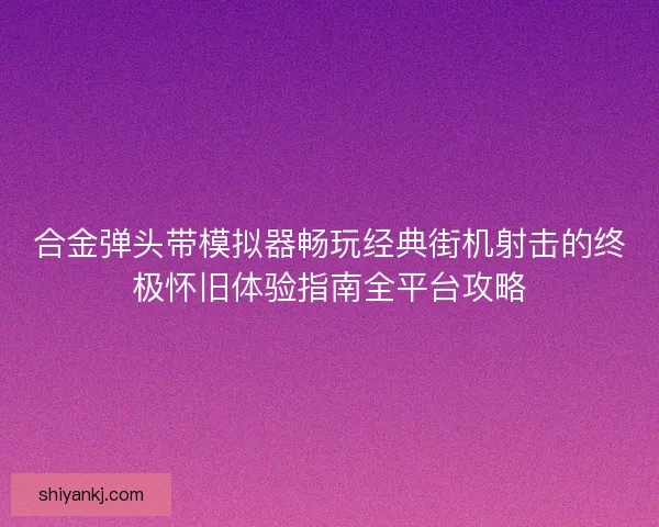 合金弹头带模拟器畅玩经典街机射击的终极怀旧体验指南全平台攻略