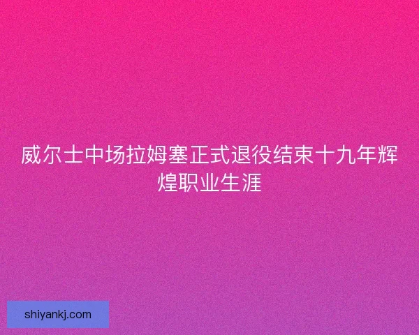威尔士中场拉姆塞正式退役结束十九年辉煌职业生涯 威尔士中场拉姆塞正式退役结束十九年辉煌职业生涯
