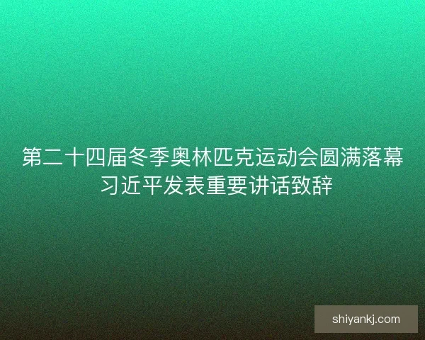 第二十四届冬季奥林匹克运动会圆满落幕 习近平发表重要讲话致辞 第二十四届冬季奥林匹克运动会圆满落幕 习近平发表重要讲话致辞
