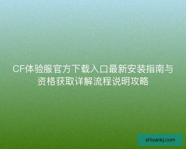 CF体验服官方下载入口最新安装指南与资格获取详解流程说明攻略 CF体验服官方下载入口最新安装指南与资格获取详解流程说明攻略
