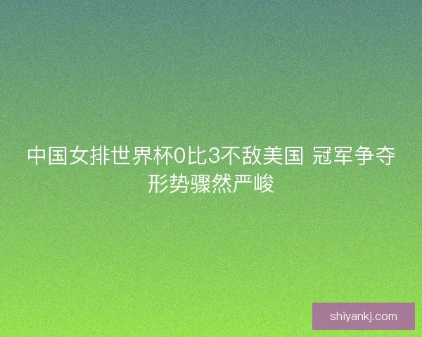 中国女排世界杯0比3不敌美国 冠军争夺形势骤然严峻 中国女排世界杯0比3不敌美国 冠军争夺形势骤然严峻