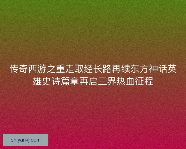 传奇西游之重走取经长路再续东方神话英雄史诗篇章再启三界热血征程
