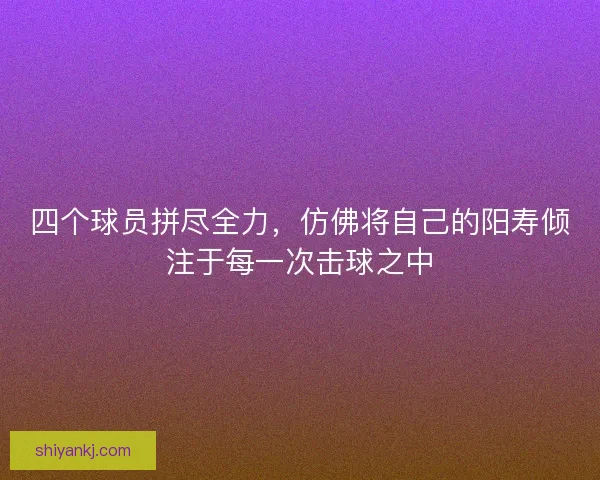 四个球员拼尽全力,仿佛将自己的阳寿倾注于每一次击球之中 四个球员拼尽全力,仿佛将自己的阳寿倾注于每一次击球之中