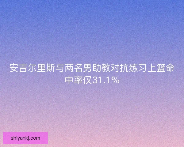 安吉尔里斯与两名男助教对抗练习上篮命中率仅31.1% 安吉尔里斯与两名男助教对抗练习上篮命中率仅31.1%
