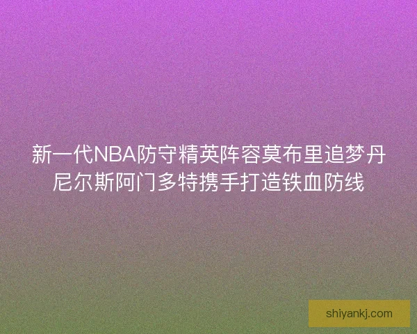 新一代NBA防守精英阵容莫布里追梦丹尼尔斯阿门多特携手打造铁血防线